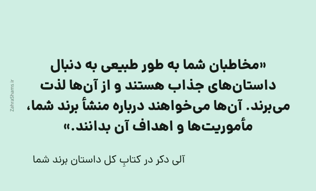 «مخاطبان شما به طور طبیعی به دنبال داستان‌های جذاب هستند و از آن‌ها لذت می‌برند. آن‌ها می‌خواهند درباره منشأ برند شما، مأموریت‌ها و اهداف آن بدانند.»